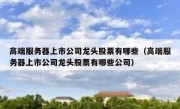 高端服务器上市公司龙头股票有哪些（高端服务器上市公司龙头股票有哪些公司）