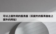 可以上国外网的服务器（买国外的服务器能上国外的网站）