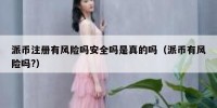 派币注册有风险吗安全吗是真的吗（派币有风险吗?）