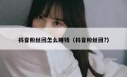 抖音粉丝团怎么赚钱（抖音粉丝团?）
