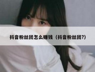 抖音粉丝团怎么赚钱（抖音粉丝团?）