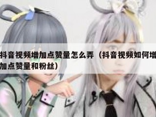 抖音视频增加点赞量怎么弄（抖音视频如何增加点赞量和粉丝）