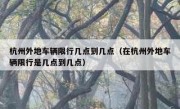 杭州外地车辆限行几点到几点（在杭州外地车辆限行是几点到几点）