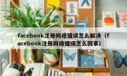 facebook注册网络错误怎么解决（facebook注册网络错误怎么回事）