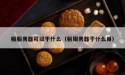 租服务器可以干什么（租服务器干什么用）