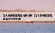 怎么关闭云服务器访问权限（怎么关闭云服务器访问权限管理）