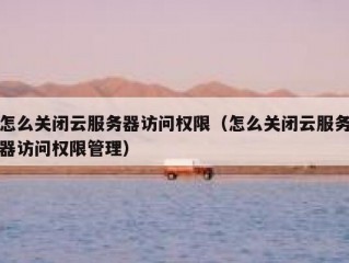怎么关闭云服务器访问权限（怎么关闭云服务器访问权限管理）