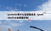 youtube用什么加速器进去（youtube什么加速器好用）