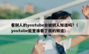 看别人的youtube会被别人知道吗?（youtube能查谁看了我的频道）