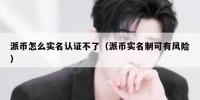 派币怎么实名认证不了（派币实名制可有风险）