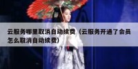 云服务哪里取消自动续费（云服务开通了会员怎么取消自动续费）