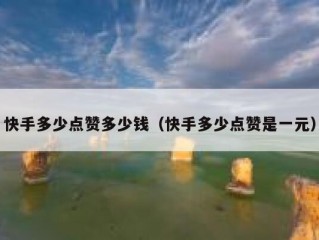 快手多少点赞多少钱（快手多少点赞是一元）