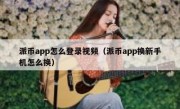 派币app怎么登录视频（派币app换新手机怎么换）