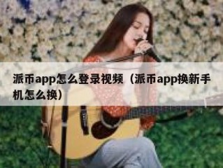 派币app怎么登录视频（派币app换新手机怎么换）