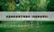 抖音粉丝业务下单低价（抖音粉丝报价）