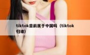 tiktok目前属于中国吗（tiktok归谁）
