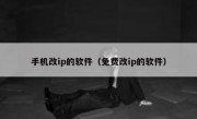 手机改ip的软件（免费改ip的软件）