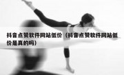 抖音点赞软件网站低价（抖音点赞软件网站低价是真的吗）