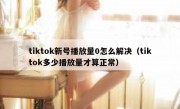 tiktok新号播放量0怎么解决（tiktok多少播放量才算正常）