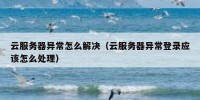 云服务器异常怎么解决（云服务器异常登录应该怎么处理）