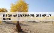 抖音怎样给自己加赞软件下载（抖音点赞让下载软件）