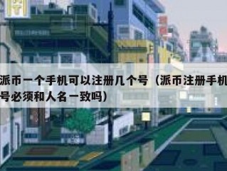 派币一个手机可以注册几个号（派币注册手机号必须和人名一致吗）