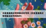 抖音直播用点赞神器会封号吗（抖音直播用点赞神器会封号吗知乎）