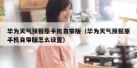 华为天气预报原手机自带版（华为天气预报原手机自带版怎么设置）