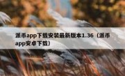 派币app下载安装最新版本1.36（派币app安卓下载）