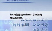 ios如何登陆twitter（ios如何登陆twitch）