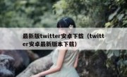 最新版twitter安卓下载（twitter安卓最新版本下载）