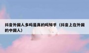 抖音外国人多吗是真的吗知乎（抖音上在外国的中国人）