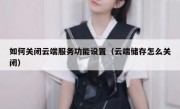 如何关闭云端服务功能设置（云端储存怎么关闭）