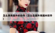 怎么使用国外的软件（怎么在国外用国内软件）