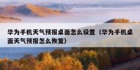 华为手机天气预报桌面怎么设置（华为手机桌面天气预报怎么恢复）