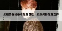 云服务器的基本配置包括（云服务器配置选择）