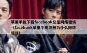 苹果手机下载facebook总是网络错误（facebook苹果手机注册为什么网络错误）