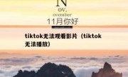tiktok无法观看影片（tiktok 无法播放）