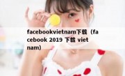 facebookvietnam下载（facebook 2019 下载 viet nam）