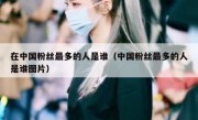 在中国粉丝最多的人是谁（中国粉丝最多的人是谁图片）
