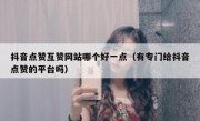 抖音点赞互赞网站哪个好一点（有专门给抖音点赞的平台吗）