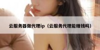 云服务器做代理ip（云服务代理能赚钱吗）
