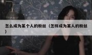 怎么成为某个人的粉丝（怎样成为某人的粉丝）