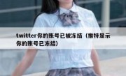 twitter你的账号已被冻结（推特显示你的账号已冻结）