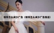 推特怎么减少广告（推特怎么减少广告推送）