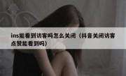 ins能看到访客吗怎么关闭（抖音关闭访客点赞能看到吗）