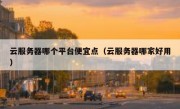 云服务器哪个平台便宜点（云服务器哪家好用）