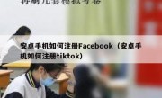 安卓手机如何注册Facebook（安卓手机如何注册tiktok）