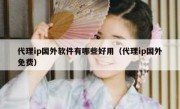 代理ip国外软件有哪些好用（代理ip国外免费）
