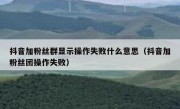 抖音加粉丝群显示操作失败什么意思（抖音加粉丝团操作失败）